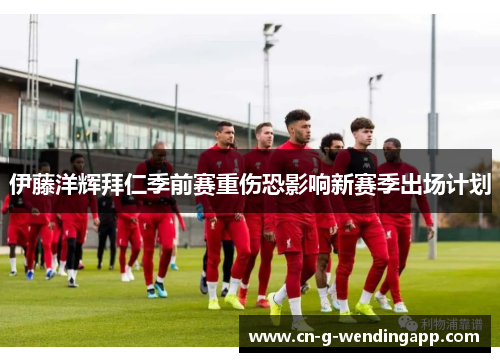 伊藤洋辉拜仁季前赛重伤恐影响新赛季出场计划