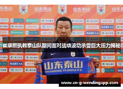 崔康熙执教泰山队期间面对战绩波动承受巨大压力揭秘
