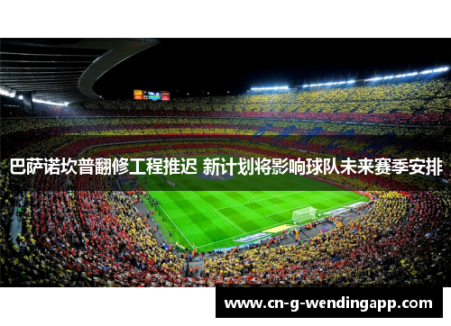 巴萨诺坎普翻修工程推迟 新计划将影响球队未来赛季安排