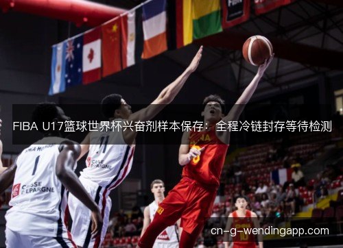 FIBA U17篮球世界杯兴奋剂样本保存：全程冷链封存等待检测