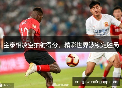 金泰相凌空抽射得分，精彩世界波锁定胜局