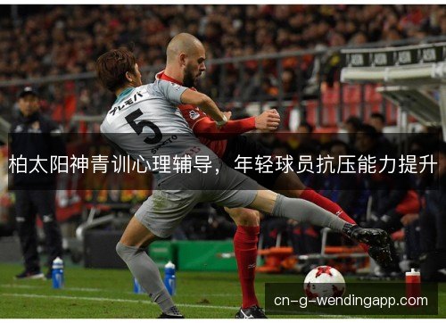 柏太阳神青训心理辅导，年轻球员抗压能力提升
