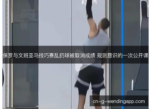 保罗与文班亚马技巧赛乱扔球被取消成绩 规则意识的一次公开课