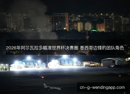 2026年阿尔瓦拉多瞄准世界杯决赛圈 墨西哥边锋的团队角色